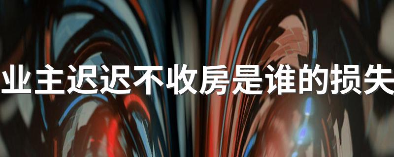 业主迟迟不收房是谁的损失 什么情况下可以拒绝收房