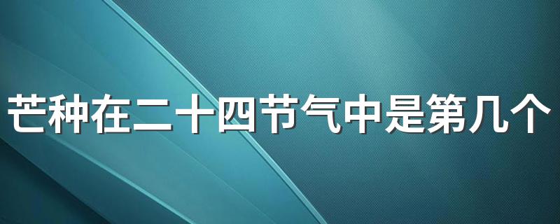 芒种在二十四节气中是第几个 有芒之谷类作物可种