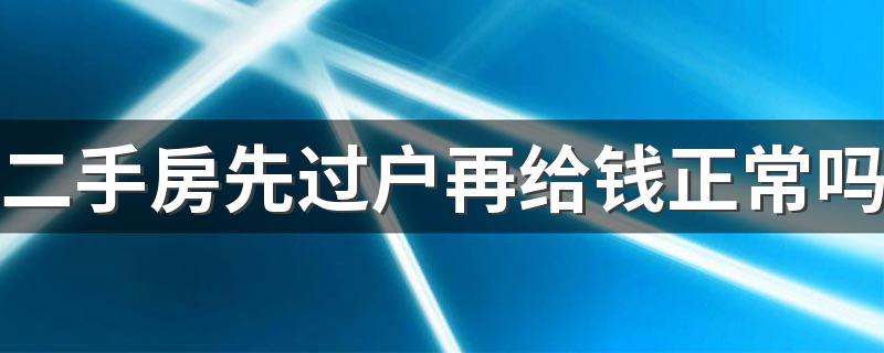 二手房先过户再给钱正常吗 二手房过户多久可以拿到新房产证