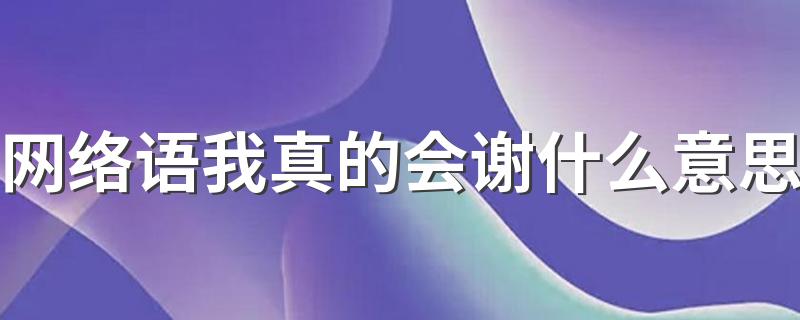 网络语我真的会谢什么意思 我真的会谢是啥梗