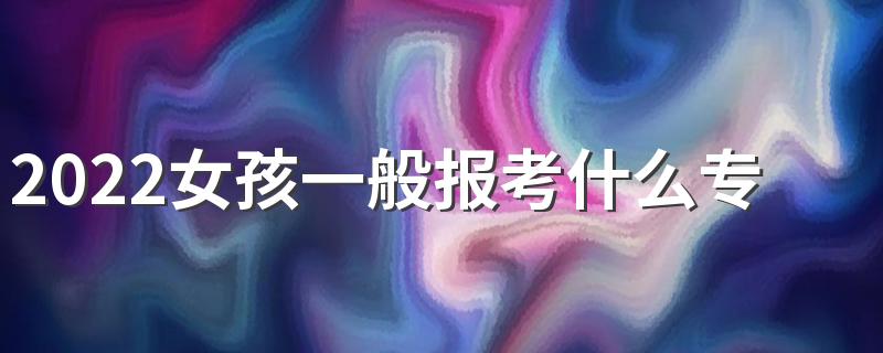 2022女孩一般报考什么专业好