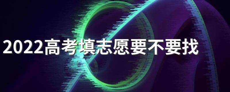 2022高考填志愿要不要找人 孩子填志愿是否需要找专业机构