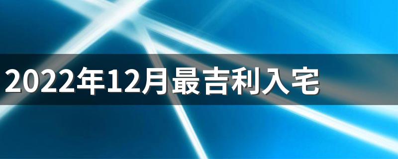 2022年12月最吉利入宅是哪几天 2022年12月最吉利入宅一览表