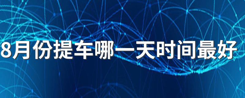 8月份提车哪一天时间最好 提车必须要看日子吗