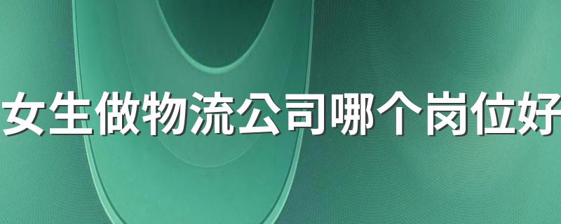 女生做物流公司哪个岗位好 好的岗位推荐