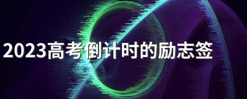 2023高考倒计时的励志签名 高考倒计时精致励志句子
