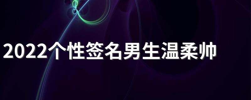 2022个性签名男生温柔帅气可爱 男神撩妹个性签名最新版