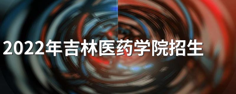 2022年吉林医药学院招生章程
