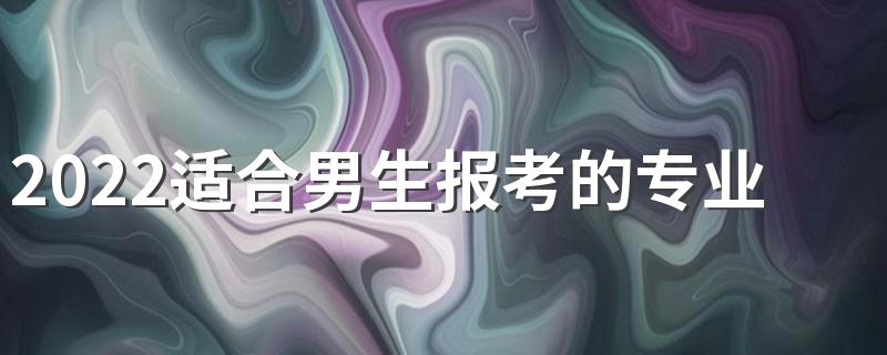 2022适合男生报考的专业有哪些