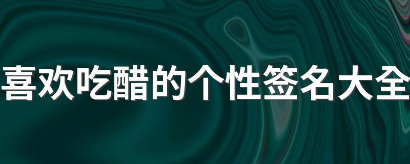 喜欢吃醋的个性签名大全 2022最新爱情中暗示自己吃醋的个性签名