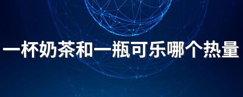 一杯奶茶和一瓶可乐哪个热量高 一杯奶茶的热量相当于几瓶可乐的热量