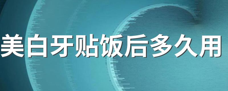 美白牙贴饭后多久用 美白牙贴怎么用最有效