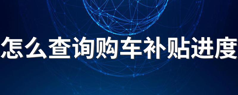 怎么查询购车补贴进度 汽车置换补贴是国家给的还是厂家给的