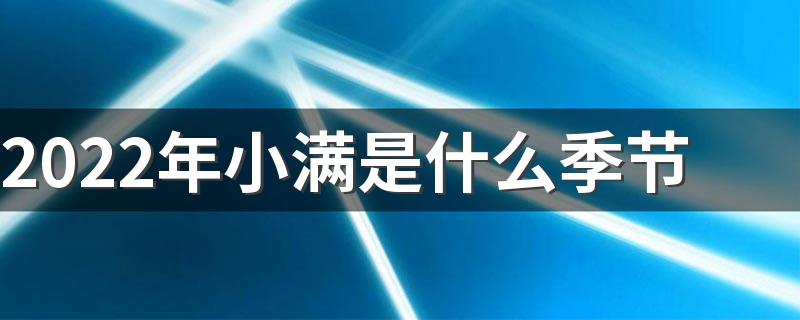 2022年小满是什么季节 小满的寓意是什么