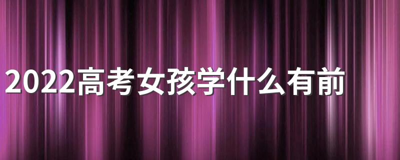 2022高考女孩学什么有前途 学什么发展好