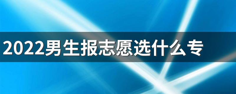 2022男生报志愿选什么专业