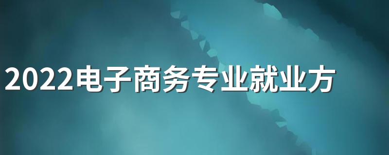 2022电子商务专业就业方向 主要课程