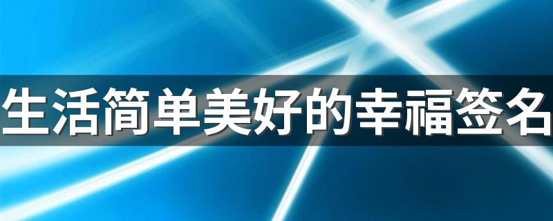 生活简单美好的幸福签名 生活平淡而美好的温馨幸福签名