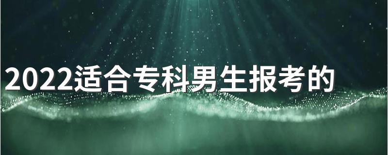 2022适合专科男生报考的专业 哪些专科专业适合男生