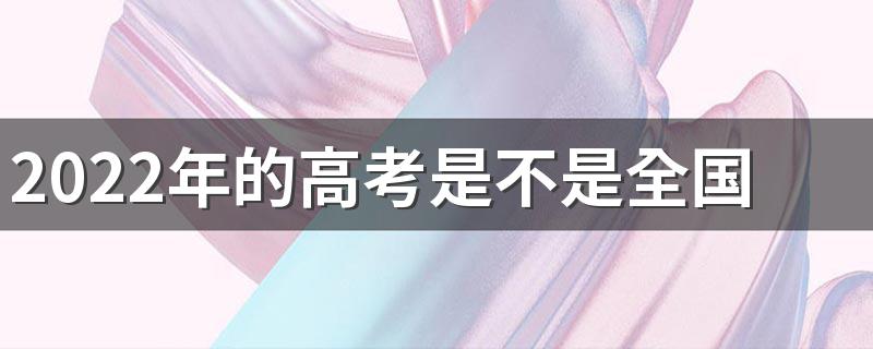 2022年的高考是不是全国统一试卷 高考用的笔是自带吗还是统一发放