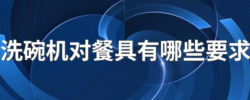 洗碗机对餐具有哪些要求 洗碗机为什么不能洗铝锅