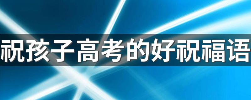 祝孩子高考的好祝福语 祝孩子高考的好短句