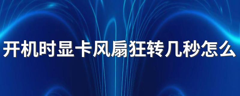 开机时显卡风扇狂转几秒怎么回事 显卡烧了还能开机吗