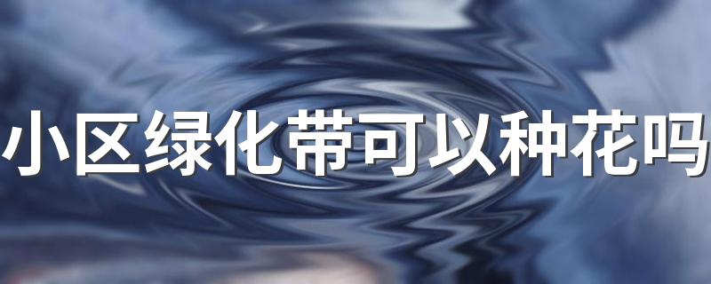 小区绿化带可以种花吗 小区绿化带可以改变用途吗