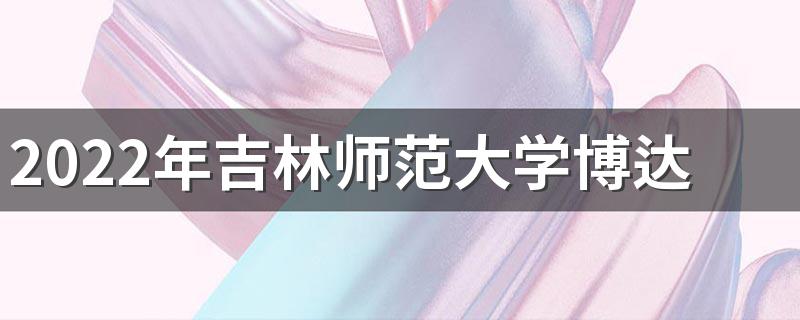 2022年吉林师范大学博达学院招生章程