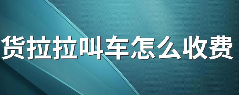 货拉拉叫车怎么收费 货拉拉叫车多久能到