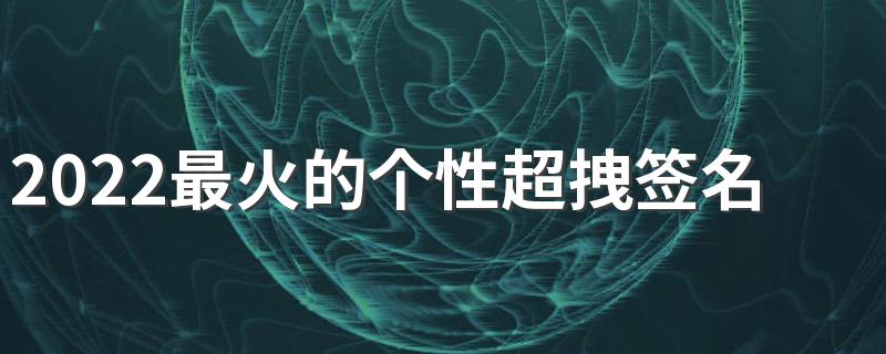 2022最火的个性超拽签名 一起做一个酷酷拽拽的人吧