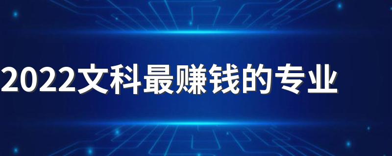 2022文科最赚钱的专业 收入高的专业排名