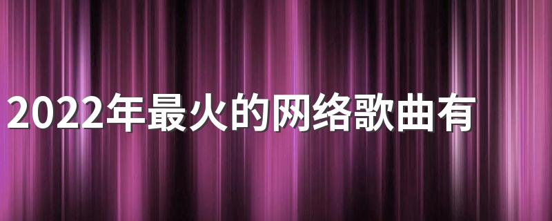 2022年最火的网络歌曲有哪些 2022年最火的网络歌曲10首分享