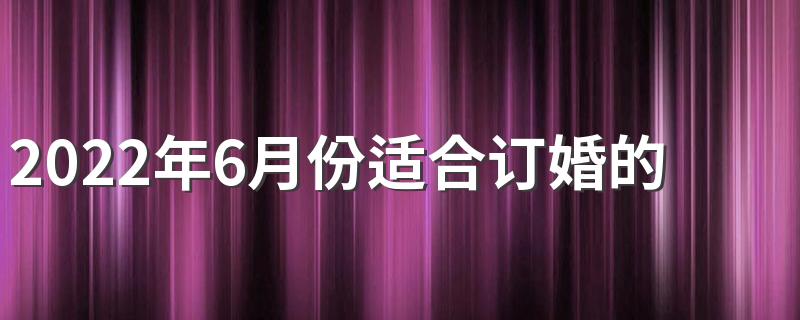 2022年6月份适合订婚的好日子都有哪几天 2022年6月适合订婚的好日子