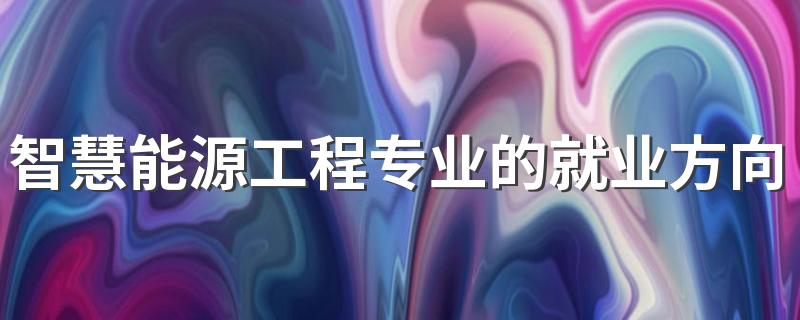 智慧能源工程专业的就业方向是什么