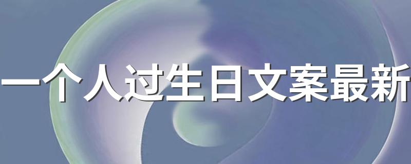 一个人过生日文案最新 有深度有涵养的简短生日句子80句