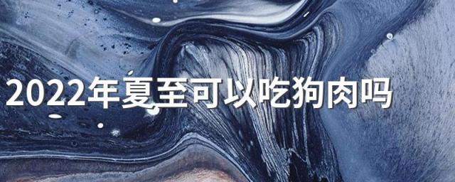 2022年夏至可以吃狗肉吗 冬至鱼生夏至狗