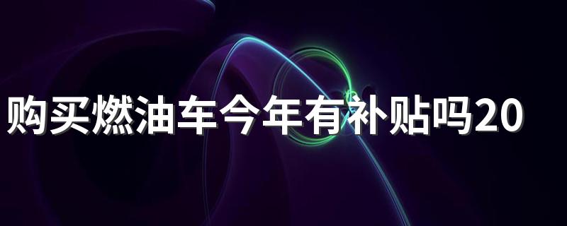 购买燃油车今年有补贴吗2022 燃油补贴是按照什么标准发放