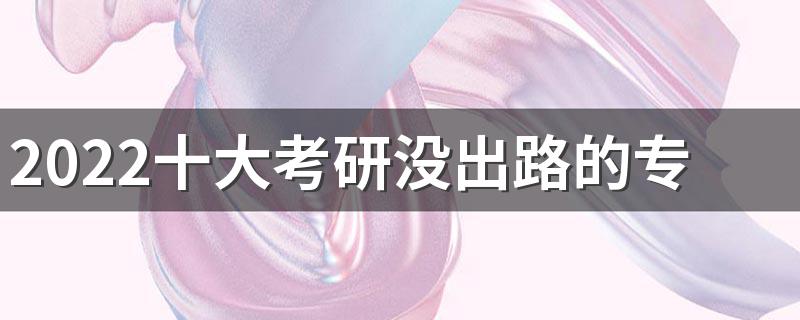 2022十大考研没出路的专业