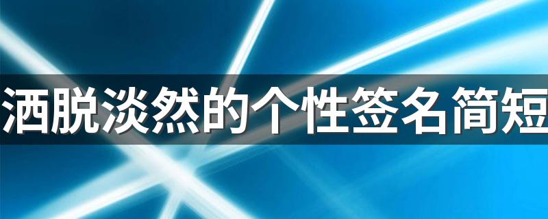 洒脱淡然的个性签名简短 心态很好的个性签名大全