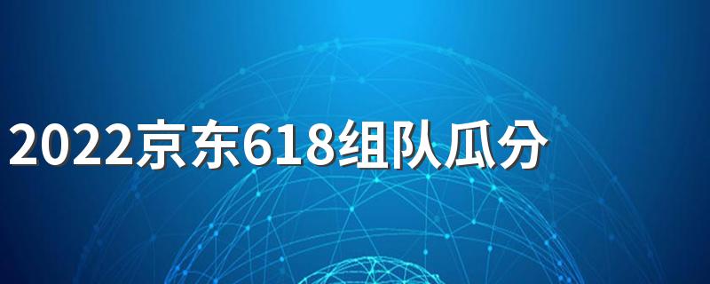 2022京东618组队瓜分19亿红包每人可以瓜分多少钱 京东618瓜分19亿红包活动一共有多少天