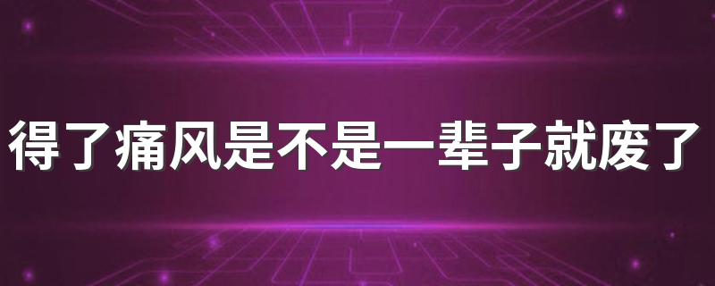 得了痛风是不是一辈子就废了 痛风可以活多少岁