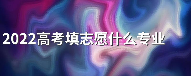 2022高考填志愿什么专业好就业 前景好的专业