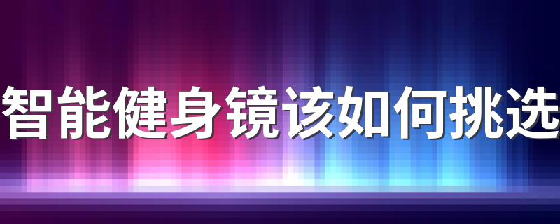 智能健身镜该如何挑选 有哪些智能健身镜品牌推荐