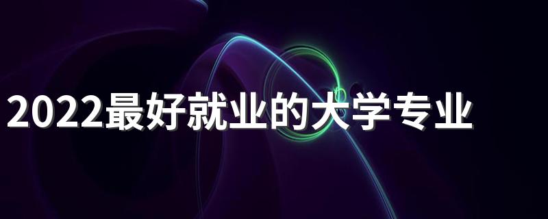 2022最好就业的大学专业 排名靠前的专业