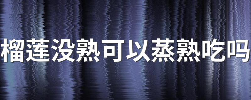 榴莲没熟可以蒸熟吃吗 榴莲蒸着吃会不会破坏营养