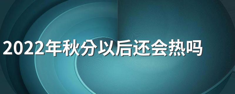 2022年秋分以后还会热吗？天气转凉了吗