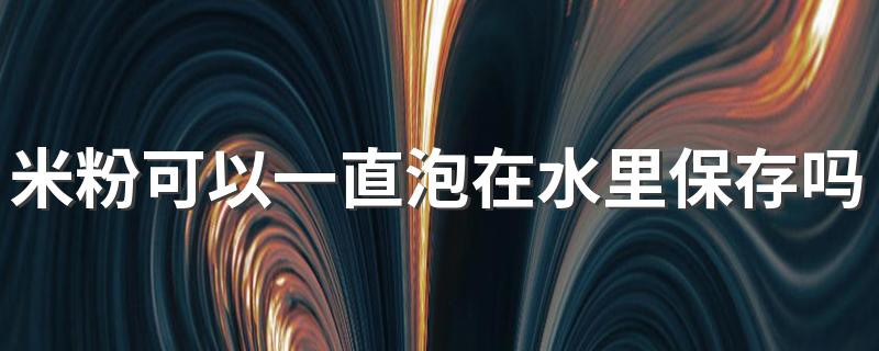米粉可以一直泡在水里保存吗 买的湿米粉要不要过水