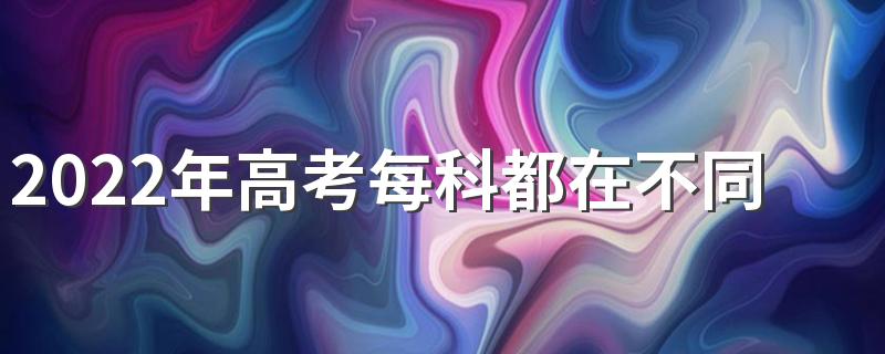 2022年高考每科都在不同考场吗 高考考场是就近分配吗