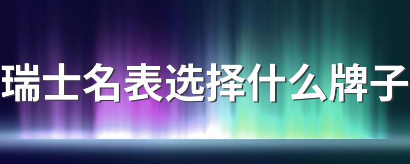瑞士名表选择什么牌子 瑞士名表排名前10名